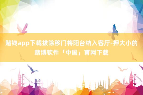赌钱app下载拔除移门将阳台纳入客厅-押大小的赌博软件「中国」官网下载
