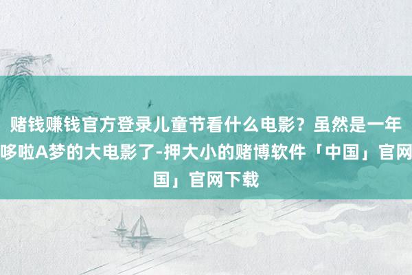 赌钱赚钱官方登录儿童节看什么电影？虽然是一年一度哆啦A梦的大电影了-押大小的赌博软件「中国」官网下载
