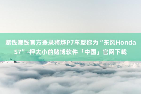 赌钱赚钱官方登录将烨P7车型称为“东风HondaS7”-押大小的赌博软件「中国」官网下载