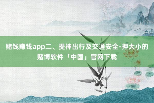 赌钱赚钱app二、提神出行及交通安全-押大小的赌博软件「中国」官网下载