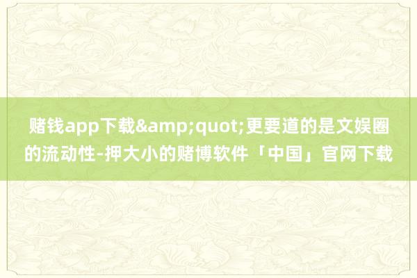 赌钱app下载&quot;更要道的是文娱圈的流动性-押大小的赌博软件「中国」官网下载