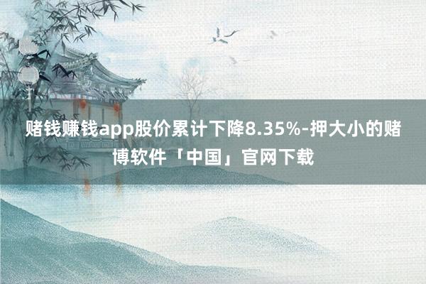 赌钱赚钱app股价累计下降8.35%-押大小的赌博软件「中国」官网下载