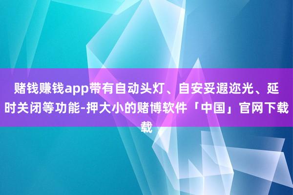 赌钱赚钱app带有自动头灯、自安妥遐迩光、延时关闭等功能-押大小的赌博软件「中国」官网下载