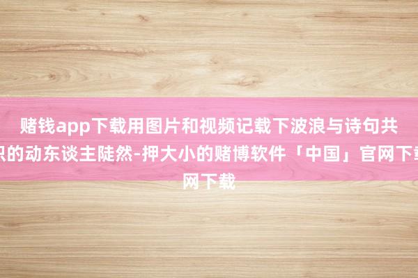 赌钱app下载用图片和视频记载下波浪与诗句共识的动东谈主陡然-押大小的赌博软件「中国」官网下载
