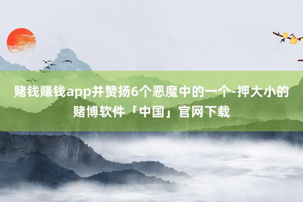 赌钱赚钱app并赞扬6个恶魔中的一个-押大小的赌博软件「中国」官网下载