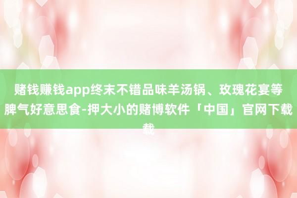 赌钱赚钱app终末不错品味羊汤锅、玫瑰花宴等脾气好意思食-押大小的赌博软件「中国」官网下载