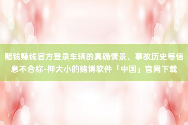 赌钱赚钱官方登录车辆的真确情景、事故历史等信息不合称-押大小的赌博软件「中国」官网下载
