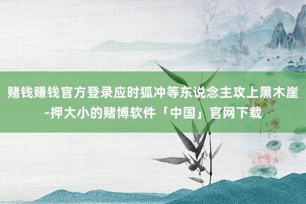 赌钱赚钱官方登录应时狐冲等东说念主攻上黑木崖-押大小的赌博软件「中国」官网下载