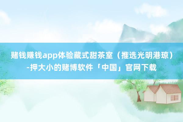 赌钱赚钱app体验藏式甜茶室（推选光明港琼）-押大小的赌博软件「中国」官网下载