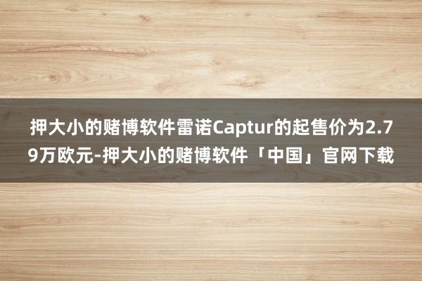押大小的赌博软件雷诺Captur的起售价为2.79万欧元-押大小的赌博软件「中国」官网下载