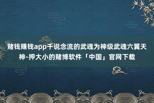 赌钱赚钱app千说念流的武魂为神级武魂六翼天神-押大小的赌博软件「中国」官网下载
