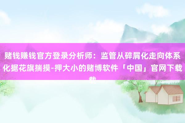 赌钱赚钱官方登录分析师：监管从碎屑化走向体系化据花旗揣摸-押大小的赌博软件「中国」官网下载