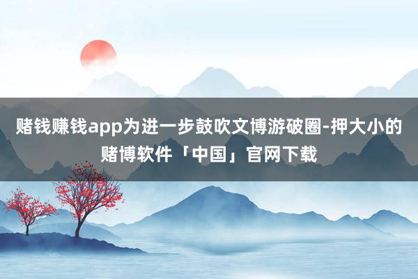 赌钱赚钱app为进一步鼓吹文博游破圈-押大小的赌博软件「中国」官网下载