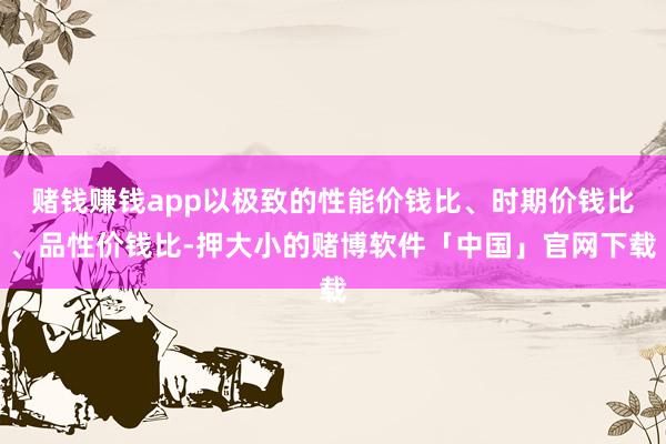 赌钱赚钱app以极致的性能价钱比、时期价钱比、品性价钱比-押大小的赌博软件「中国」官网下载