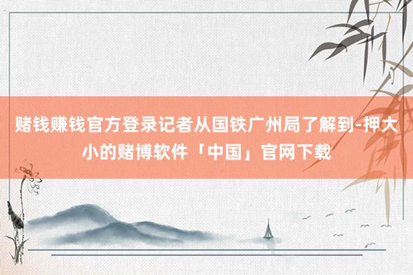 赌钱赚钱官方登录记者从国铁广州局了解到-押大小的赌博软件「中国」官网下载