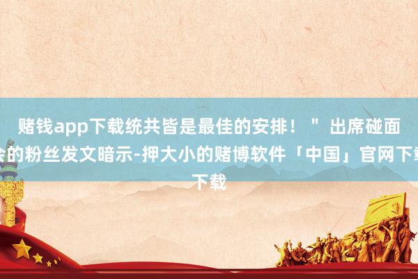 赌钱app下载统共皆是最佳的安排！＂ 出席碰面会的粉丝发文暗示-押大小的赌博软件「中国」官网下载