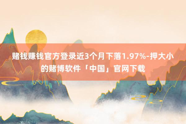 赌钱赚钱官方登录近3个月下落1.97%-押大小的赌博软件「中国」官网下载