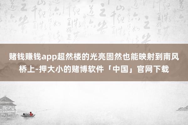 赌钱赚钱app超然楼的光亮固然也能映射到南风桥上-押大小的赌博软件「中国」官网下载