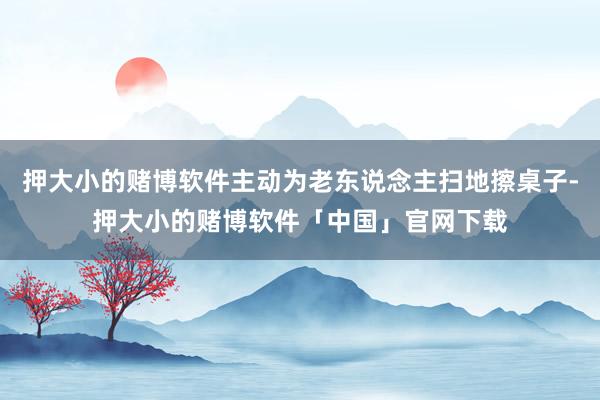 押大小的赌博软件主动为老东说念主扫地擦桌子-押大小的赌博软件「中国」官网下载