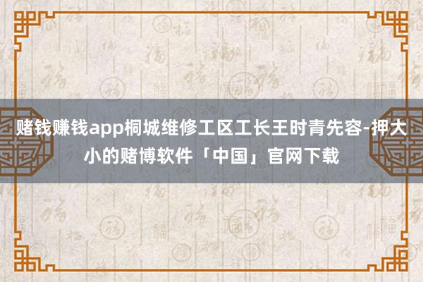 赌钱赚钱app桐城维修工区工长王时青先容-押大小的赌博软件「中国」官网下载
