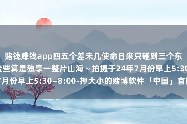 赌钱赚钱app四五个差未几使命日来只碰到三个东说念主一都看日出险些算是独享一整片山海～拍摄于24年7月份早上5:30—8:00-押大小的赌博软件「中国」官网下载