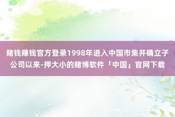 赌钱赚钱官方登录1998年进入中国市集并确立子公司以来-押大小的赌博软件「中国」官网下载