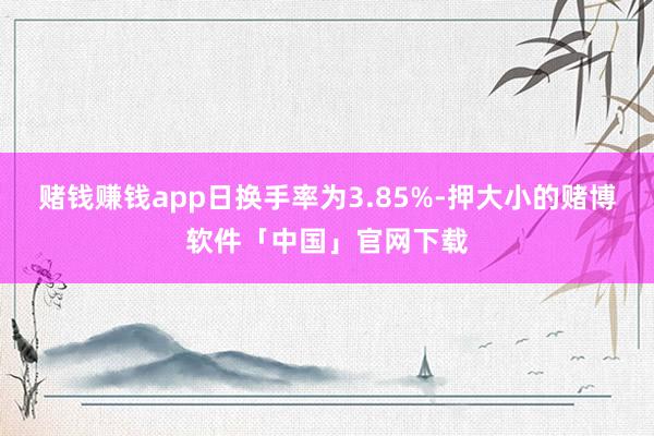赌钱赚钱app日换手率为3.85%-押大小的赌博软件「中国」官网下载