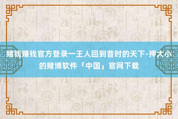 赌钱赚钱官方登录一王人回到昔时的天下-押大小的赌博软件「中国」官网下载