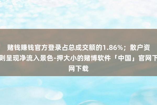 赌钱赚钱官方登录占总成交额的1.86%；散户资金则呈现净流入景色-押大小的赌博软件「中国」官网下载