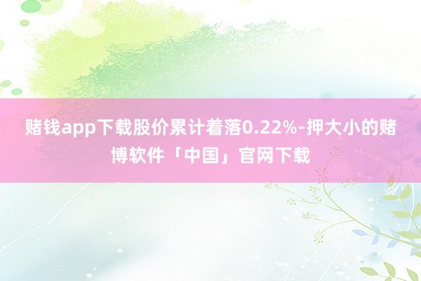 赌钱app下载股价累计着落0.22%-押大小的赌博软件「中国」官网下载