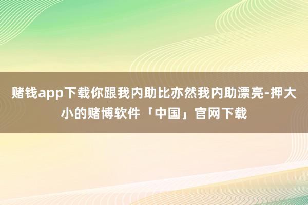 赌钱app下载你跟我内助比亦然我内助漂亮-押大小的赌博软件「中国」官网下载