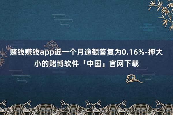 赌钱赚钱app近一个月逾额答复为0.16%-押大小的赌博软件「中国」官网下载