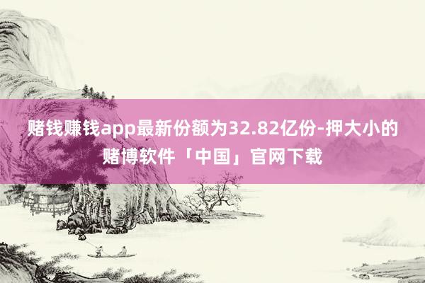 赌钱赚钱app最新份额为32.82亿份-押大小的赌博软件「中国」官网下载