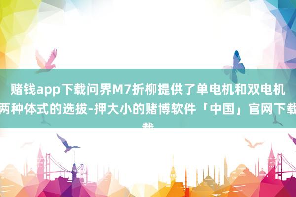 赌钱app下载问界M7折柳提供了单电机和双电机两种体式的选拔-押大小的赌博软件「中国」官网下载
