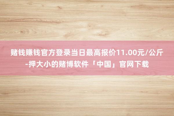 赌钱赚钱官方登录当日最高报价11.00元/公斤-押大小的赌博软件「中国」官网下载