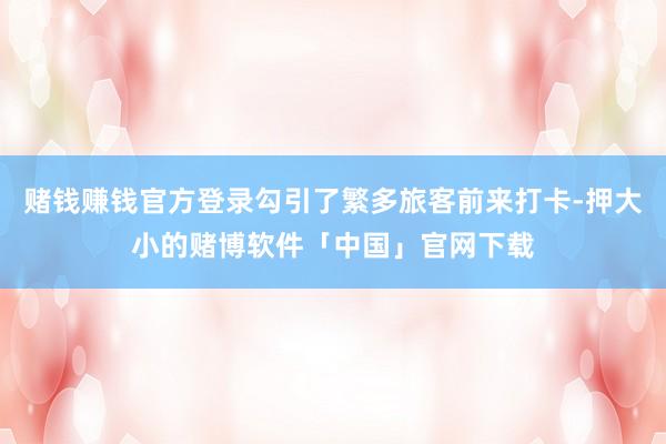 赌钱赚钱官方登录勾引了繁多旅客前来打卡-押大小的赌博软件「中国」官网下载