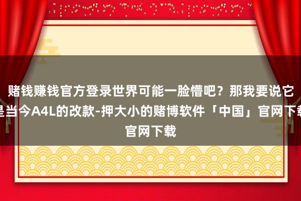 赌钱赚钱官方登录世界可能一脸懵吧？那我要说它是当今A4L的改款-押大小的赌博软件「中国」官网下载