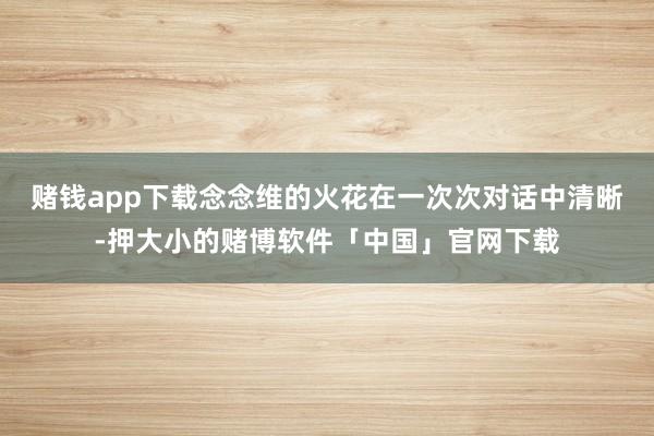 赌钱app下载念念维的火花在一次次对话中清晰-押大小的赌博软件「中国」官网下载