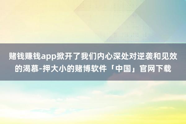 赌钱赚钱app掀开了我们内心深处对逆袭和见效的渴慕-押大小的赌博软件「中国」官网下载