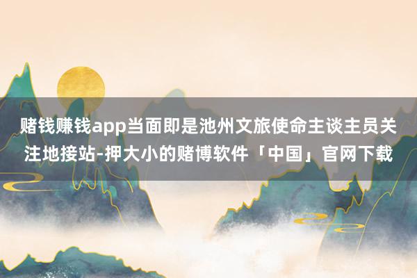 赌钱赚钱app当面即是池州文旅使命主谈主员关注地接站-押大小的赌博软件「中国」官网下载
