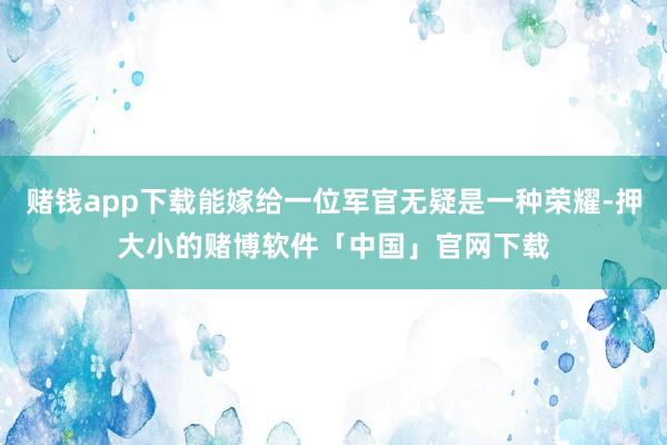 赌钱app下载能嫁给一位军官无疑是一种荣耀-押大小的赌博软件「中国」官网下载
