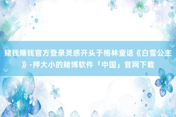 赌钱赚钱官方登录灵感开头于格林童话《白雪公主》-押大小的赌博软件「中国」官网下载