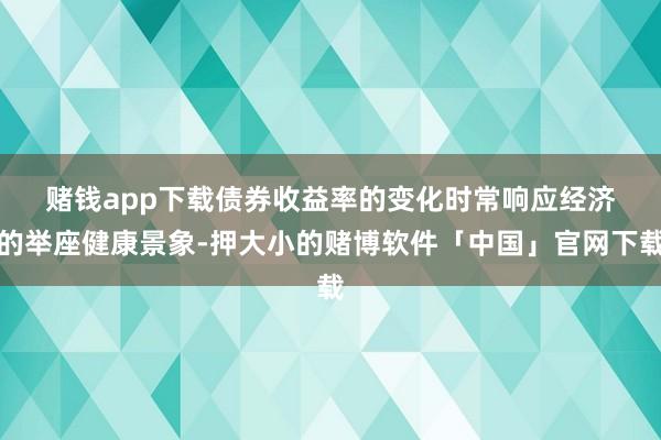 赌钱app下载　　债券收益率的变化时常响应经济的举座健康景象-押大小的赌博软件「中国」官网下载