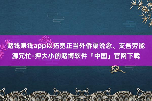 赌钱赚钱app以拓宽正当外侨渠说念、支吾劳能源冗忙-押大小的赌博软件「中国」官网下载