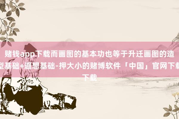 赌钱app下载而画图的基本功也等于升迁画图的造型基础+遐想基础-押大小的赌博软件「中国」官网下载
