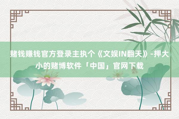 赌钱赚钱官方登录主执个《文娱IN翻天》-押大小的赌博软件「中国」官网下载