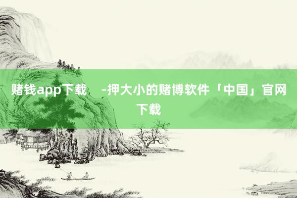 赌钱app下载    -押大小的赌博软件「中国」官网下载