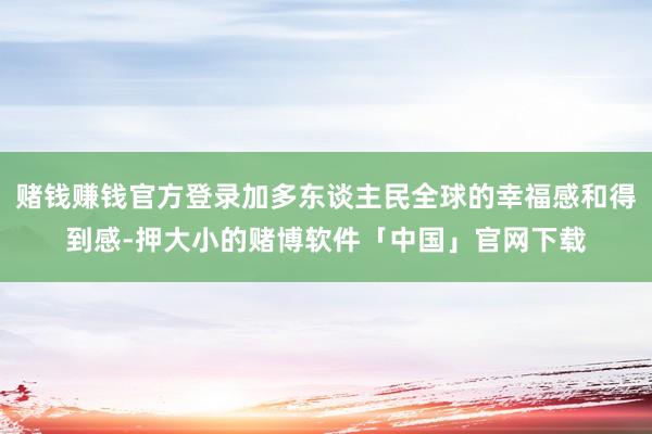 赌钱赚钱官方登录加多东谈主民全球的幸福感和得到感-押大小的赌博软件「中国」官网下载