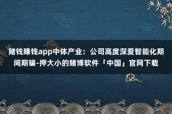 赌钱赚钱app中体产业：公司高度深爱智能化期间期骗-押大小的赌博软件「中国」官网下载
