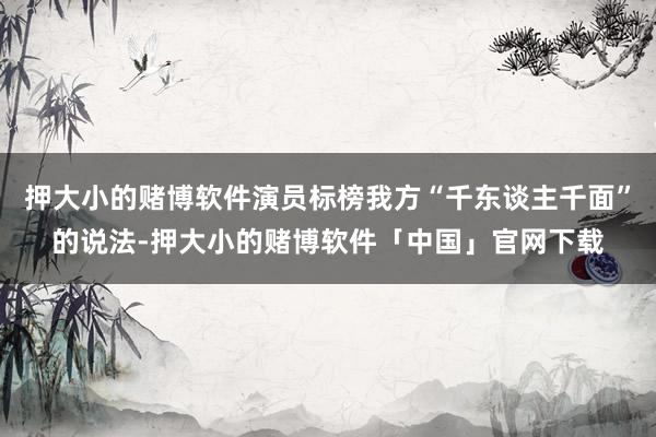 押大小的赌博软件演员标榜我方“千东谈主千面”的说法-押大小的赌博软件「中国」官网下载